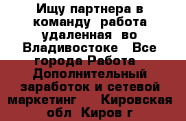 Ищу партнера в команду (работа удаленная) во Владивостоке - Все города Работа » Дополнительный заработок и сетевой маркетинг   . Кировская обл.,Киров г.